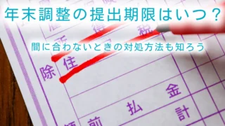 年末調整の提出期限はいつ？締切り日に間に合わないときの対処方法も知ろう